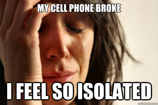 My Cell Phone Broke I feel so isolated   First World Problems