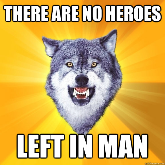 THERE ARE NO HEROES LEFT IN MAN  Courage Wolf