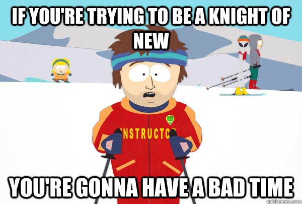 If you're trying to be a knight of new  You're gonna have a bad time  Super Cool Ski Instructor