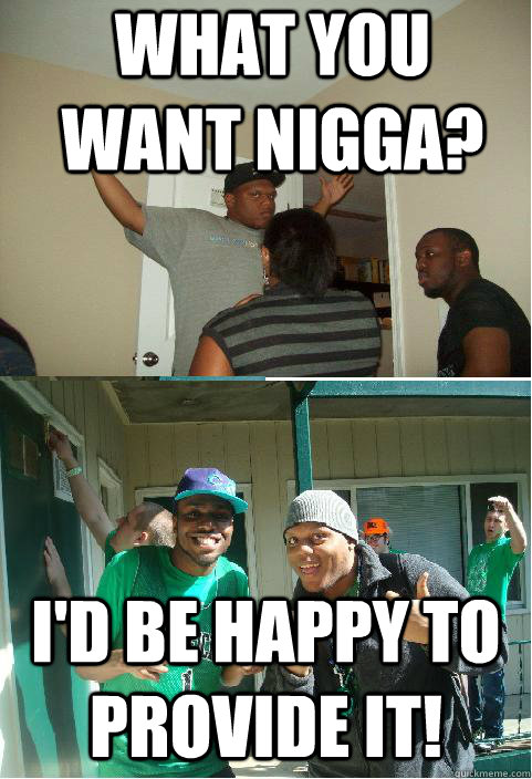 What you want Nigga? I'd be happy to provide it! - What you want Nigga? I'd be happy to provide it!  Nice Black Dude