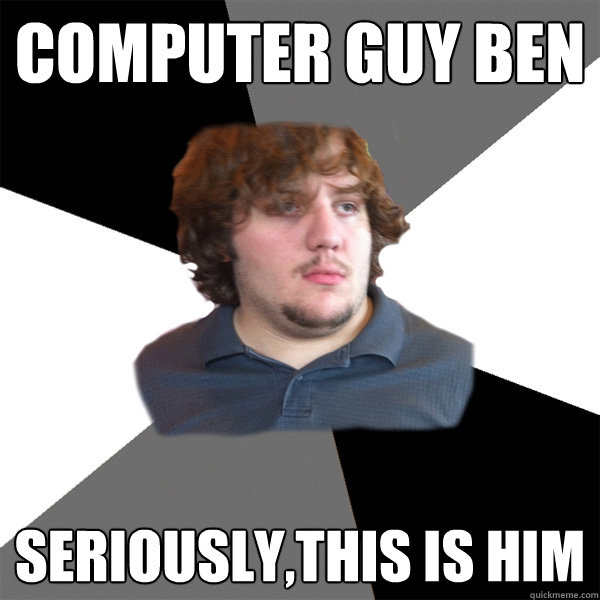 computer guy ben seriously,this is him  Family Tech Support Guy