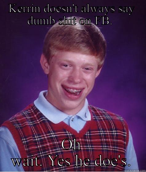KERRIN DOESN'T ALWAYS SAY DUMB SHIT ON FB.  OH WAIT. YES HE DOE'S. Bad Luck Brian
