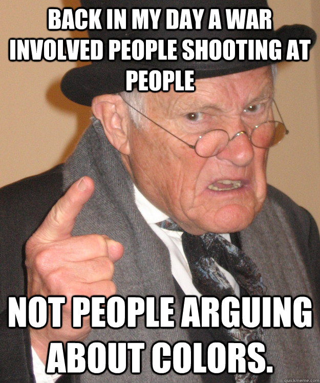 Back in my day a war involved people shooting at people not people arguing about colors. - Back in my day a war involved people shooting at people not people arguing about colors.  back in my day