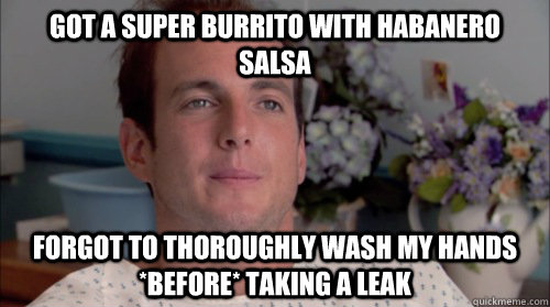 Got a Super Burrito with habanero salsa Forgot to thoroughly wash my hands *before* taking a leak  Ive Made a Huge Mistake