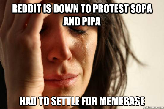 Reddit is down to protest SOPA and PIPA Had to settle for memebase  First World Problems