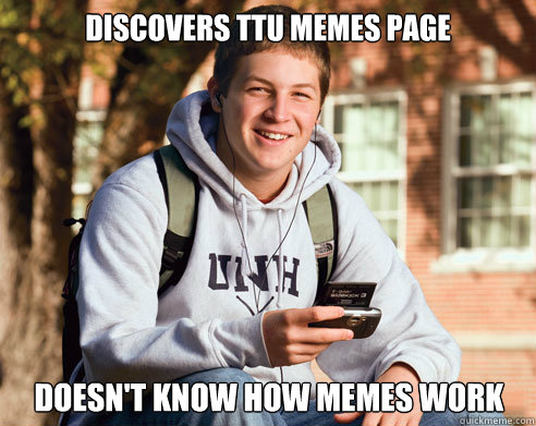 Discovers ttu memes page doesn't know how memes work  College Freshman