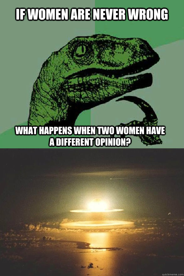 If women are never wrong  what happens when two women have a different opinion? - If women are never wrong  what happens when two women have a different opinion?  World War 3