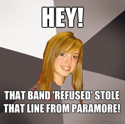 Hey! That band 'Refused' stole that line from Paramore!  Musically Oblivious 8th Grader