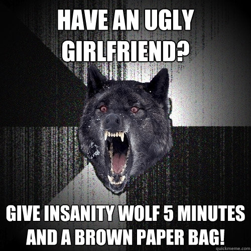 have an ugly girlfriend? give insanity wolf 5 minutes and a brown paper bag!  Insanity Wolf