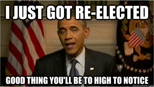 I just got re-elected good thing you'll be to high to notice  10 Obama