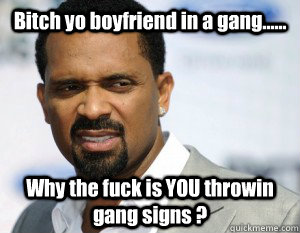 Bitch yo boyfriend in a gang...... Why the fuck is YOU throwin gang signs ?  Mike Epps