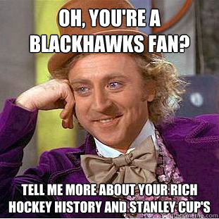 Oh, you're a Blackhawks fan? tell me more about your rich hockey history and stanley cup's  Condescending Wonka