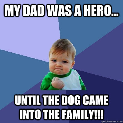 my dad was a hero... until the dog came into the family!!!  Success Kid
