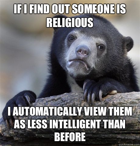If I find out someone is religious I automatically view them as less intelligent than before - If I find out someone is religious I automatically view them as less intelligent than before  confessionbear