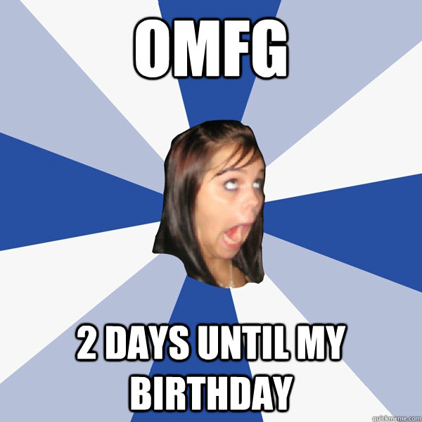OMFG 2 DAYS UNTIL MY BIRTHDAY  Annoying Facebook Girl