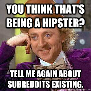You think that's being a hipster? Tell me again about subreddits existing.  Condescending Wonka