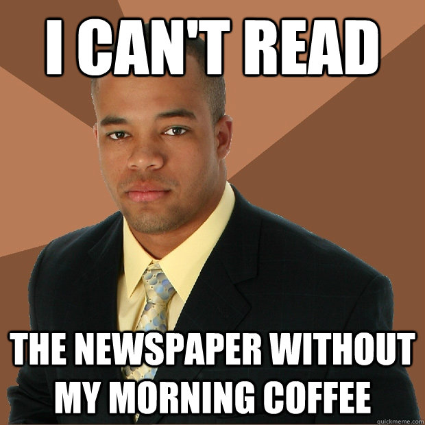 I can't read the newspaper without my morning coffee - I can't read the newspaper without my morning coffee  Successful Black Man