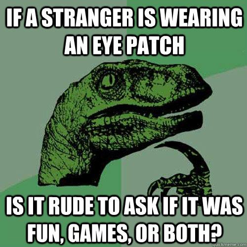 if a stranger is wearing an eye patch is it rude to ask if it was fun, games, or both? - if a stranger is wearing an eye patch is it rude to ask if it was fun, games, or both?  Philosoraptor