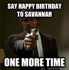 say happy birthday to savannah one more time  Pulp Fiction meme