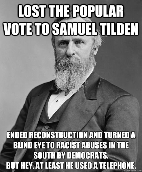 Lost the popular vote to Samuel Tilden Ended Reconstruction and turned a blind eye to racist abuses in the South by DEMOCRATS. 
But hey, at least he used a telephone. - Lost the popular vote to Samuel Tilden Ended Reconstruction and turned a blind eye to racist abuses in the South by DEMOCRATS. 
But hey, at least he used a telephone.  hip rutherford b hayes