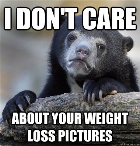I don't care about your weight loss pictures  Confession Bear