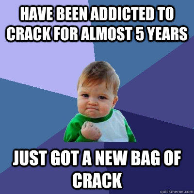 have been addicted to crack for almost 5 years  just got a new bag of crack - have been addicted to crack for almost 5 years  just got a new bag of crack  Success Kid