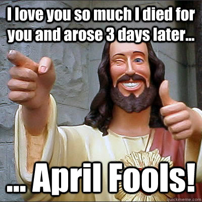 I love you so much I died for you and arose 3 days later... ... April Fools! - I love you so much I died for you and arose 3 days later... ... April Fools!  Buddy Christ