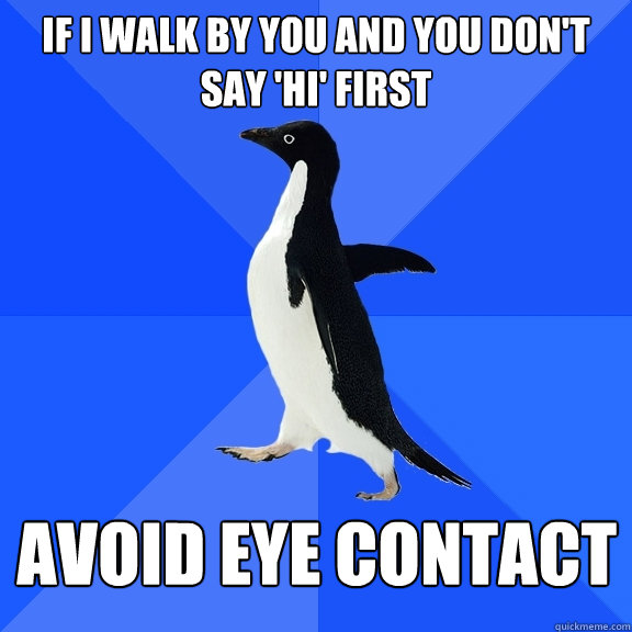 If I WALK BY YOU AND YOU DON'T SAY 'HI' FIRST AVOID EYE CONTACT  Socially Awkward Penguin