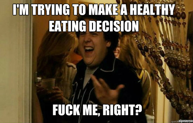 I'm trying to make a healthy eating decision FUCK ME, RIGHT?  fuck me right