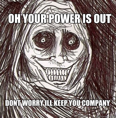 OH your power is out Dont worry i´ll keep you company  Shadowlurker