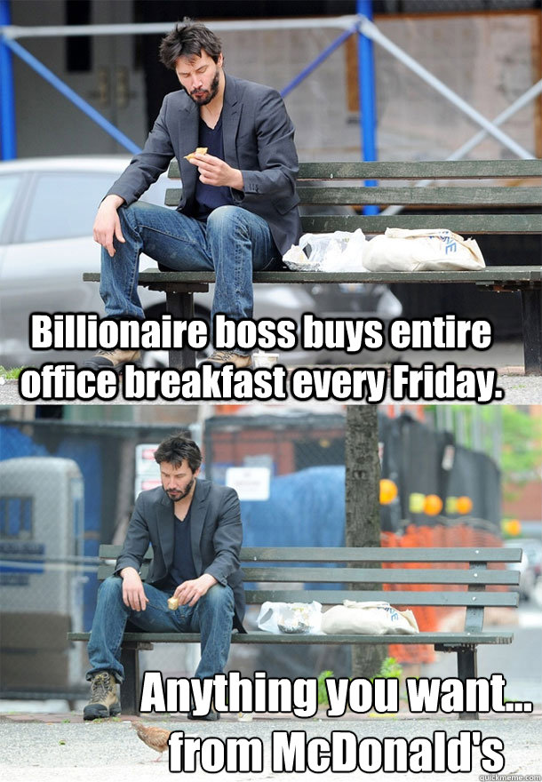 Billionaire boss buys entire office breakfast every Friday. Anything you want...
from McDonald's - Billionaire boss buys entire office breakfast every Friday. Anything you want...
from McDonald's  Sad Keanu