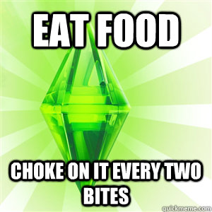 Eat food Choke on it every two bites  sims logic