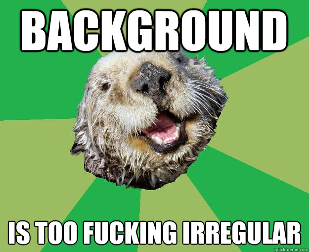 Background Is too fucking irregular  OCD Otter