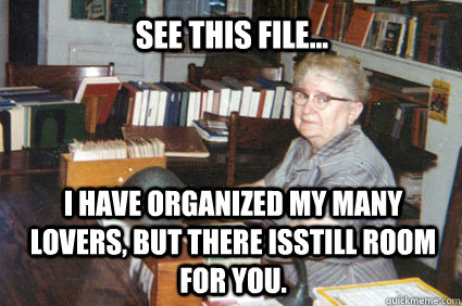 see this file... I have organized my many lovers, but there isstill room for you. - see this file... I have organized my many lovers, but there isstill room for you.  The Saddest Librarian in the World