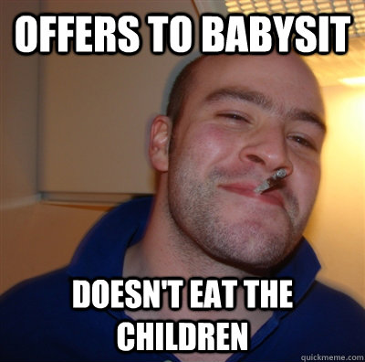 Offers to babysit Doesn't eat the children  GoodGuyGreg