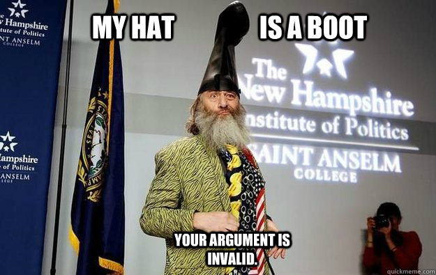 My hat is a boot Your argument is invalid. - Vermin Supreme Knows Best