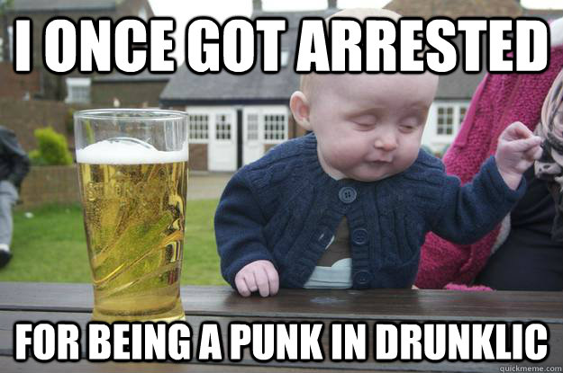 I once got arrested for being a punk in drunklic   drunk baby