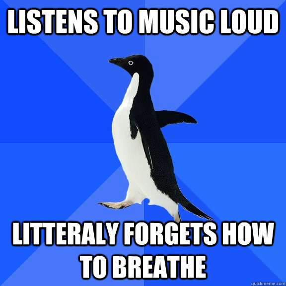 listens to music loud litteraly forgets how to breathe  Socially Awkward Penguin