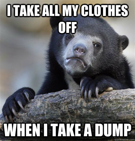 I take all my clothes off When I take a dump  Confession Bear