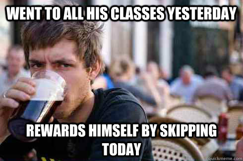 Went to all his classes yesterday Rewards himself by skipping today  Lazy College Senior