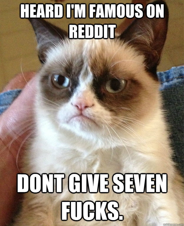 Heard I'm famous on reddit dont give seven fucks.  Grumpy Cat
