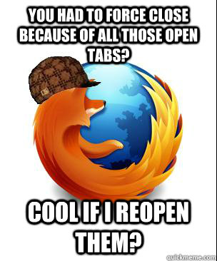 you had to force close because of all those open tabs? Cool if I reopen them? - you had to force close because of all those open tabs? Cool if I reopen them?  Scumbag Firefox