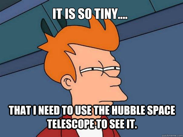 It is so tiny.... That I need to use the Hubble Space Telescope to see it. - It is so tiny.... That I need to use the Hubble Space Telescope to see it.  Futurama Fry