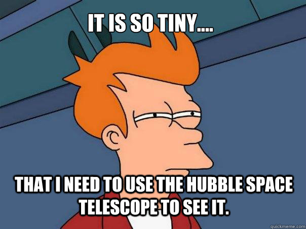 It is so tiny.... That I need to use the Hubble Space Telescope to see it.  Futurama Fry