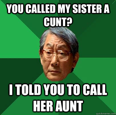 You called my sister a cunt? I told you to call her aunt - You called my sister a cunt? I told you to call her aunt  High Expectations Asian Father