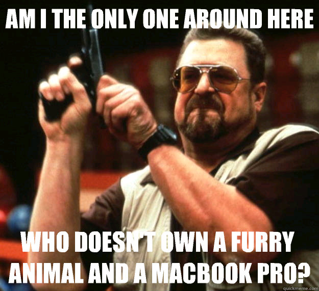 Am I the only one around here Who doesn't own a furry animal and a macbook pro?  Big Lebowski