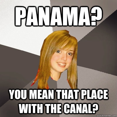Panama? you mean that place with the canal? - Panama? you mean that place with the canal?  Musically Oblivious 8th Grader