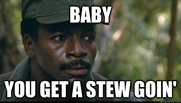 Baby You get a stew goin'  