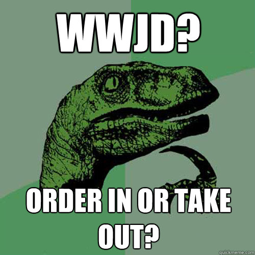 WWJD? Order in or take out?  Philosoraptor