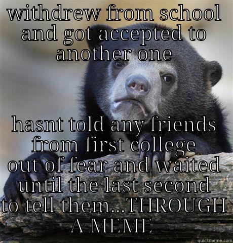 WITHDREW FROM SCHOOL AND GOT ACCEPTED TO ANOTHER ONE HASNT TOLD ANY FRIENDS FROM FIRST COLLEGE OUT OF FEAR AND WAITED UNTIL THE LAST SECOND TO TELL THEM...THROUGH A MEME  Confession Bear